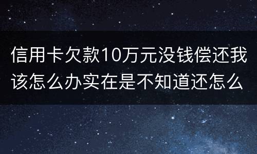 信用卡欠款10万元没钱偿还我该怎么办实在是不知道还怎么办了