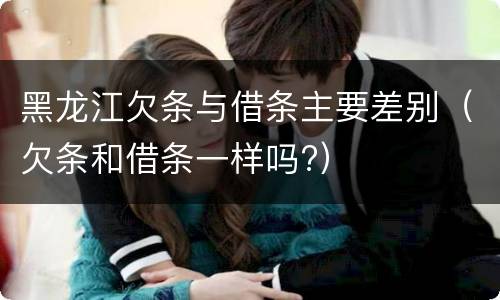 黑龙江欠条与借条主要差别（欠条和借条一样吗?）