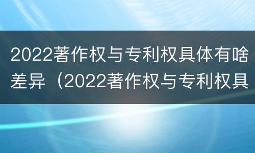 2022著作权与专利权具体有啥差异（2022著作权与专利权具体有啥差异呢）