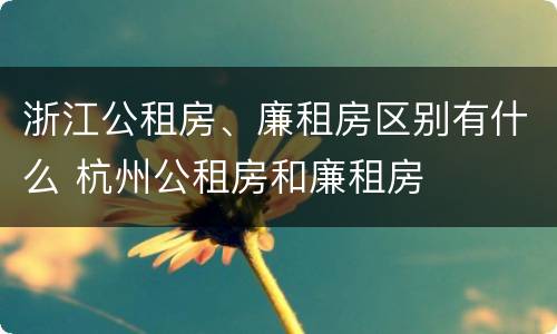 浙江公租房、廉租房区别有什么 杭州公租房和廉租房
