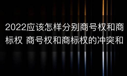 2022应该怎样分别商号权和商标权 商号权和商标权的冲突和解决