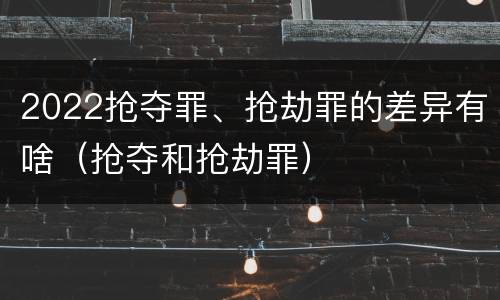 2022抢夺罪、抢劫罪的差异有啥（抢夺和抢劫罪）