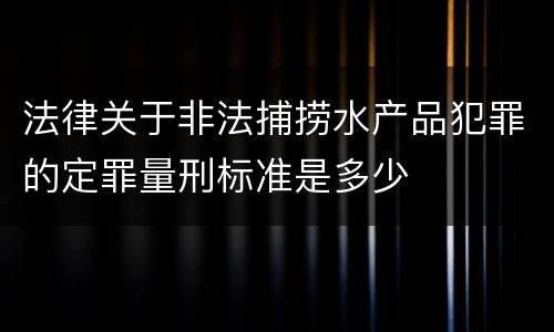 法律关于非法捕捞水产品犯罪的定罪量刑标准是多少