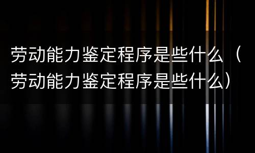 劳动能力鉴定程序是些什么（劳动能力鉴定程序是些什么）