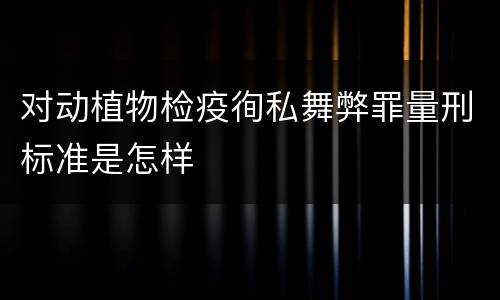 对动植物检疫徇私舞弊罪量刑标准是怎样