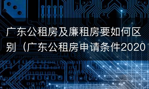 广东公租房及廉租房要如何区别（广东公租房申请条件2020）
