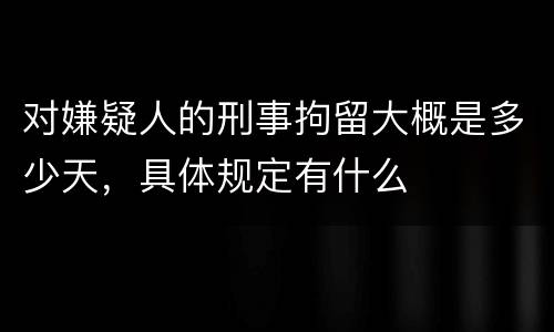 对嫌疑人的刑事拘留大概是多少天，具体规定有什么
