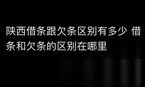 陕西借条跟欠条区别有多少 借条和欠条的区别在哪里