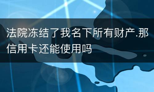 法院冻结了我名下所有财产.那信用卡还能使用吗