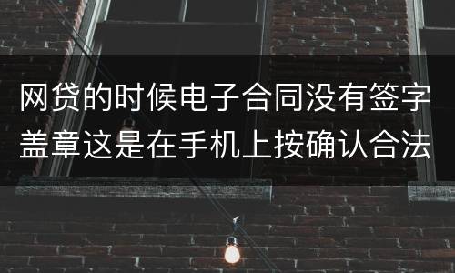 网贷的时候电子合同没有签字盖章这是在手机上按确认合法吗