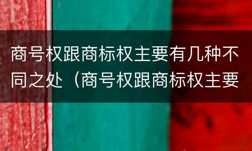 商号权跟商标权主要有几种不同之处（商号权跟商标权主要有几种不同之处在于）