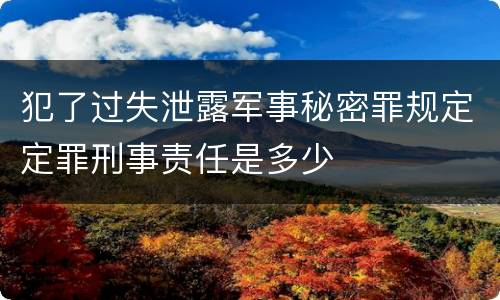 犯了过失泄露军事秘密罪规定定罪刑事责任是多少