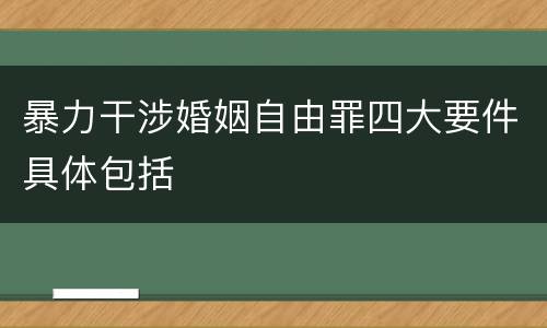 暴力干涉婚姻自由罪四大要件具体包括
