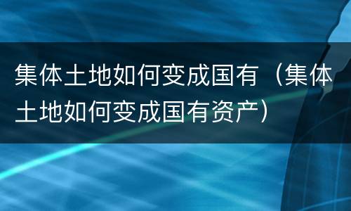 集体土地如何变成国有（集体土地如何变成国有资产）