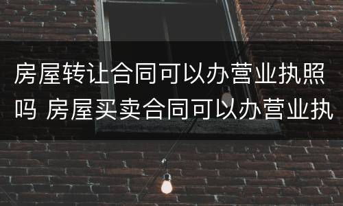 房屋转让合同可以办营业执照吗 房屋买卖合同可以办营业执照吗