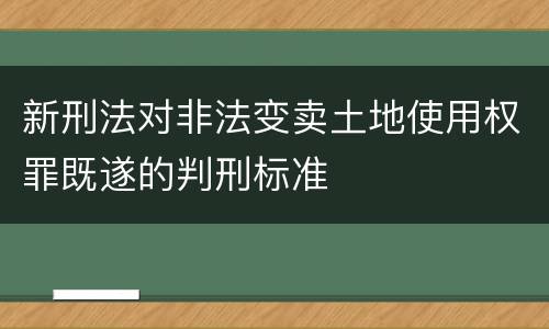 新刑法对非法变卖土地使用权罪既遂的判刑标准
