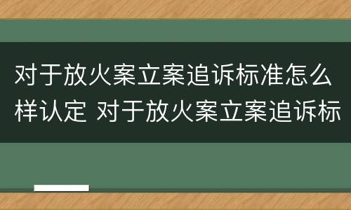 对于放火案立案追诉标准怎么样认定 对于放火案立案追诉标准怎么样认定是否合法