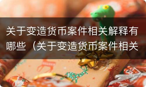 关于变造货币案件相关解释有哪些（关于变造货币案件相关解释有哪些问题）