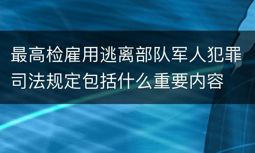 最高检雇用逃离部队军人犯罪司法规定包括什么重要内容