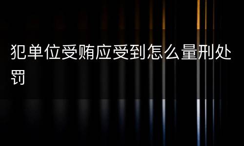 犯单位受贿应受到怎么量刑处罚