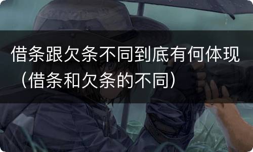 借条跟欠条不同到底有何体现（借条和欠条的不同）
