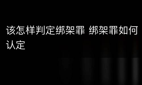 该怎样判定绑架罪 绑架罪如何认定