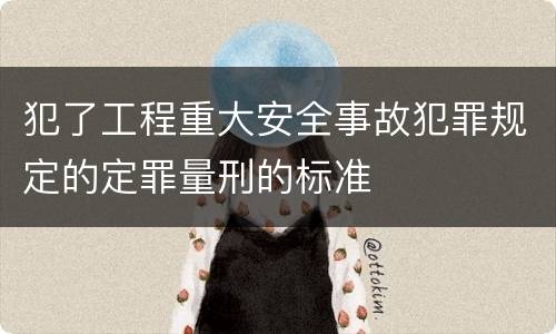 犯了工程重大安全事故犯罪规定的定罪量刑的标准
