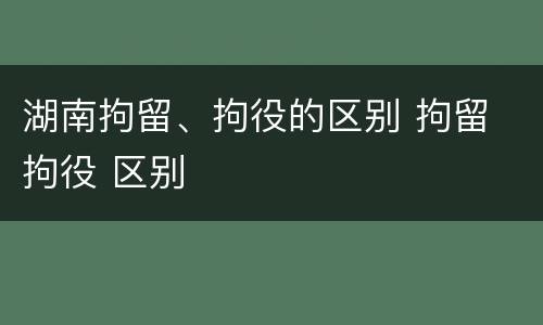 湖南拘留、拘役的区别 拘留 拘役 区别