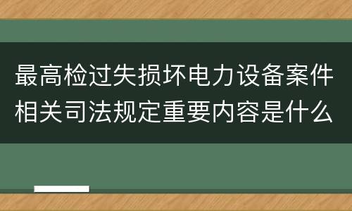 最高检过失损坏电力设备案件相关司法规定重要内容是什么