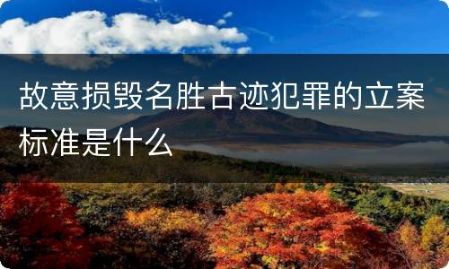 故意损毁名胜古迹犯罪的立案标准是什么