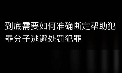 到底需要如何准确断定帮助犯罪分子逃避处罚犯罪