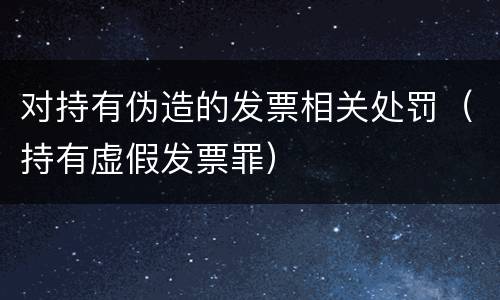 对持有伪造的发票相关处罚（持有虚假发票罪）