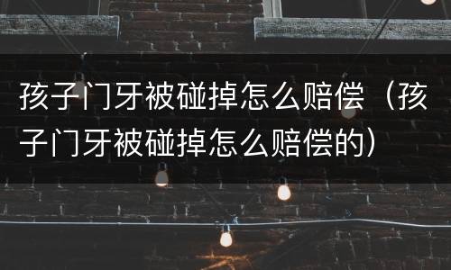 孩子门牙被碰掉怎么赔偿（孩子门牙被碰掉怎么赔偿的）