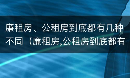 廉租房、公租房到底都有几种不同（廉租房,公租房到底都有几种不同类型）