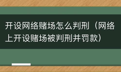 开设网络赌场怎么判刑（网络上开设赌场被判刑并罚款）
