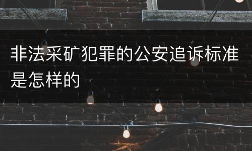 非法采矿犯罪的公安追诉标准是怎样的
