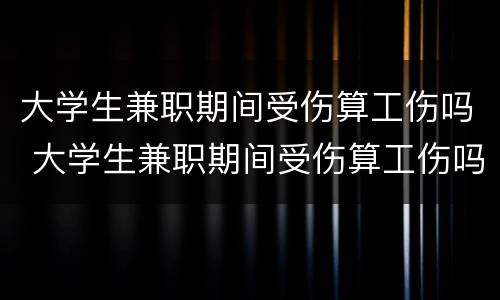 大学生兼职期间受伤算工伤吗 大学生兼职期间受伤算工伤吗知乎