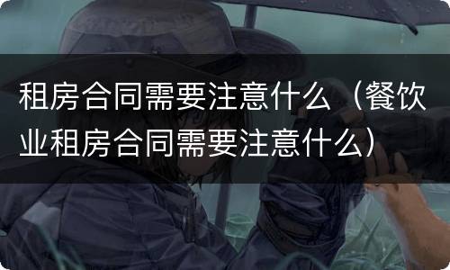 租房合同需要注意什么（餐饮业租房合同需要注意什么）