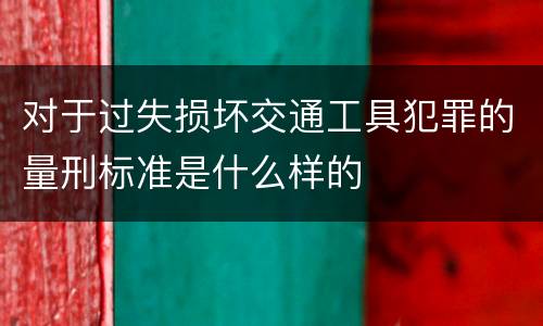 对于过失损坏交通工具犯罪的量刑标准是什么样的