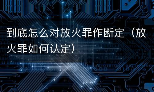 到底怎么对放火罪作断定（放火罪如何认定）