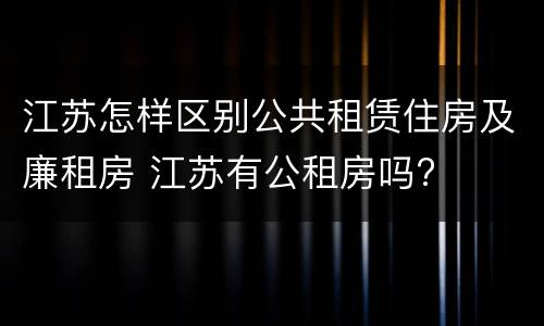 江苏怎样区别公共租赁住房及廉租房 江苏有公租房吗?