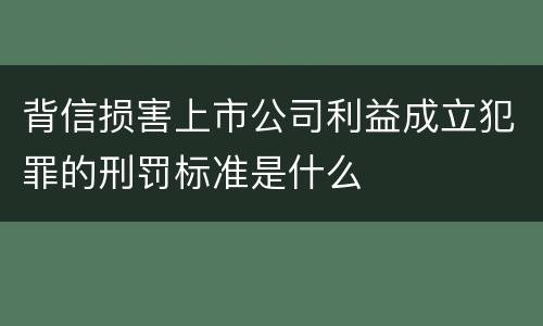 背信损害上市公司利益成立犯罪的刑罚标准是什么