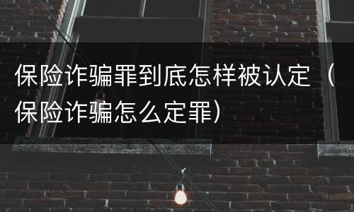 保险诈骗罪到底怎样被认定（保险诈骗怎么定罪）