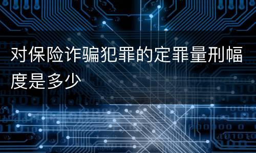 对保险诈骗犯罪的定罪量刑幅度是多少