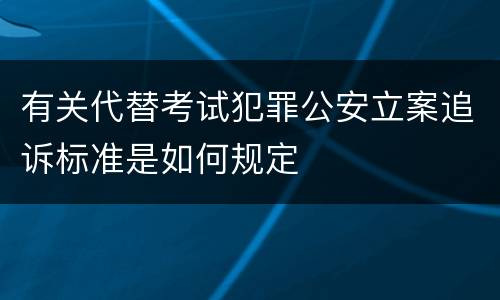 有关代替考试犯罪公安立案追诉标准是如何规定
