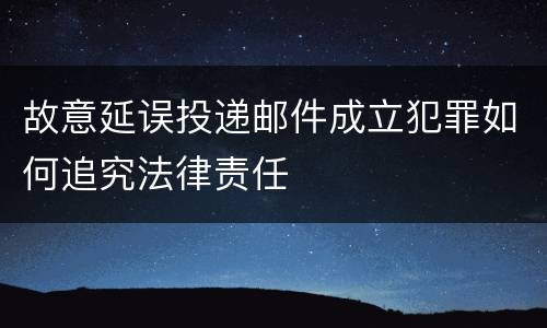 故意延误投递邮件成立犯罪如何追究法律责任
