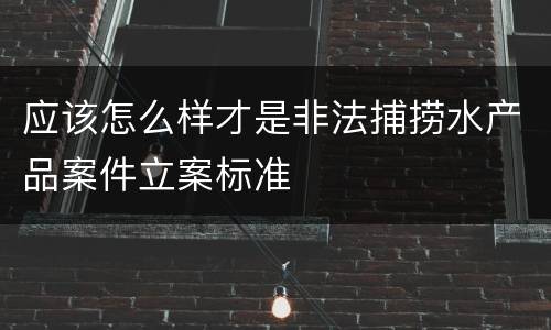 应该怎么样才是非法捕捞水产品案件立案标准