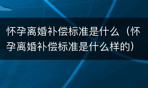 怀孕离婚补偿标准是什么（怀孕离婚补偿标准是什么样的）