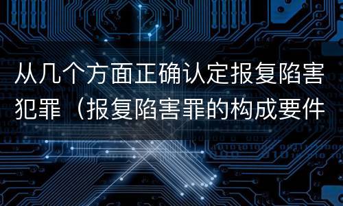 从几个方面正确认定报复陷害犯罪（报复陷害罪的构成要件）