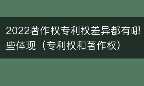 2022著作权专利权差异都有哪些体现（专利权和著作权）
